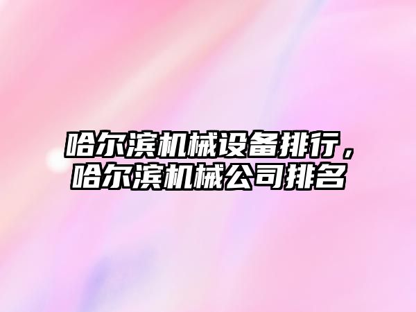 哈爾濱機械設備排行，哈爾濱機械公司排名