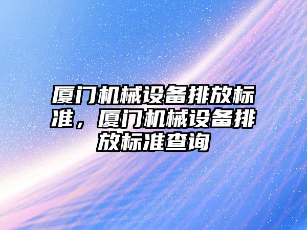 廈門機械設(shè)備排放標準，廈門機械設(shè)備排放標準查詢