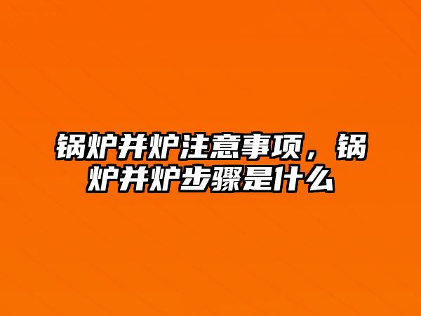 鍋爐并爐注意事項，鍋爐并爐步驟是什么