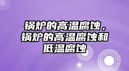 鍋爐的高溫腐蝕，鍋爐的高溫腐蝕和低溫腐蝕