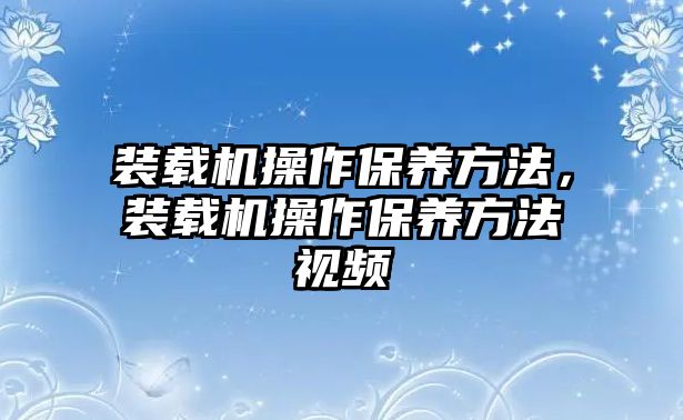 裝載機(jī)操作保養(yǎng)方法，裝載機(jī)操作保養(yǎng)方法視頻