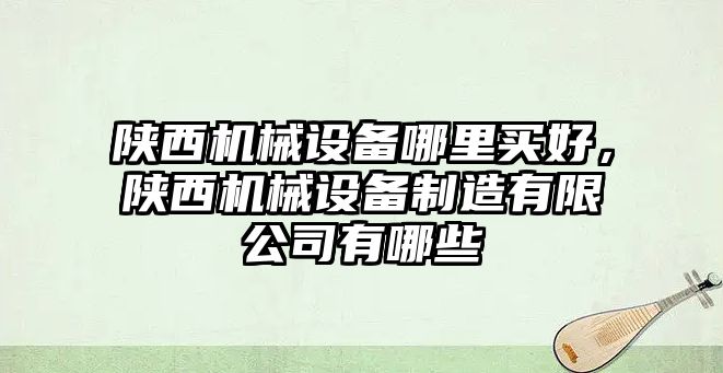 陜西機械設備哪里買好，陜西機械設備制造有限公司有哪些