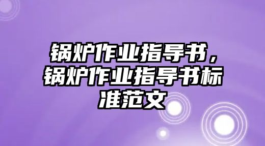 鍋爐作業(yè)指導(dǎo)書，鍋爐作業(yè)指導(dǎo)書標(biāo)準(zhǔn)范文