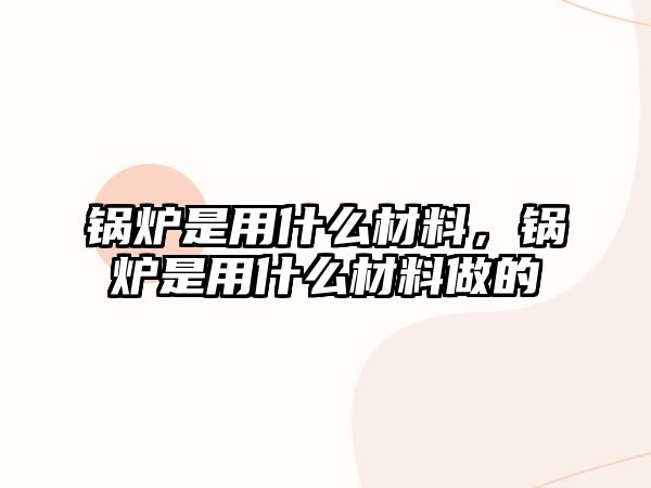 鍋爐是用什么材料，鍋爐是用什么材料做的