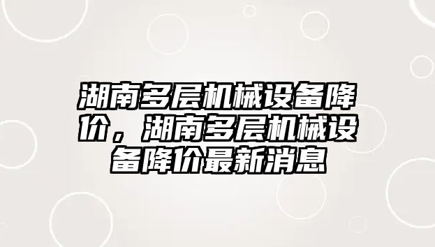 湖南多層機械設備降價，湖南多層機械設備降價最新消息