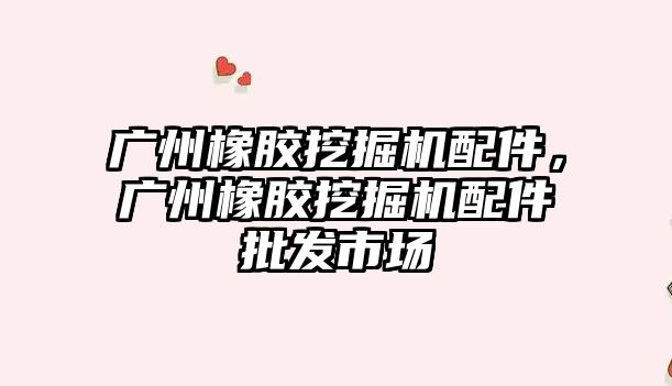 廣州橡膠挖掘機配件，廣州橡膠挖掘機配件批發(fā)市場