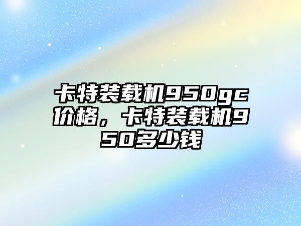 卡特裝載機950gc價格，卡特裝載機950多少錢