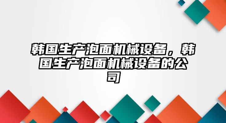 韓國生產(chǎn)泡面機(jī)械設(shè)備，韓國生產(chǎn)泡面機(jī)械設(shè)備的公司