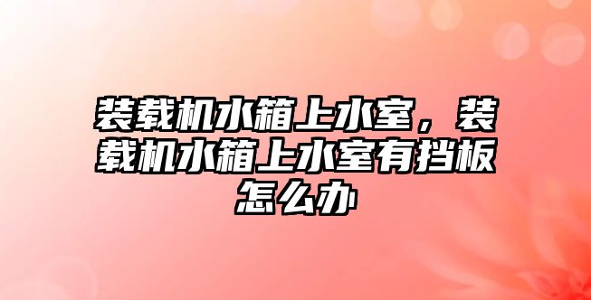 裝載機水箱上水室，裝載機水箱上水室有擋板怎么辦