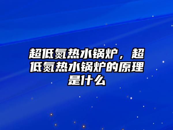 超低氮熱水鍋爐，超低氮熱水鍋爐的原理是什么