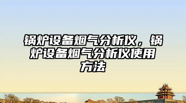 鍋爐設(shè)備煙氣分析儀，鍋爐設(shè)備煙氣分析儀使用方法