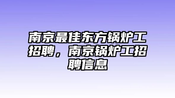 南京最佳東方鍋爐工招聘，南京鍋爐工招聘信息