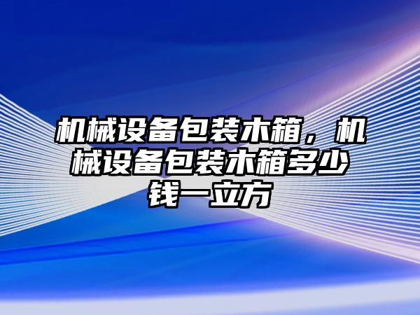 機(jī)械設(shè)備包裝木箱，機(jī)械設(shè)備包裝木箱多少錢一立方