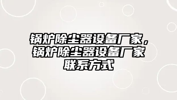 鍋爐除塵器設備廠家，鍋爐除塵器設備廠家聯(lián)系方式