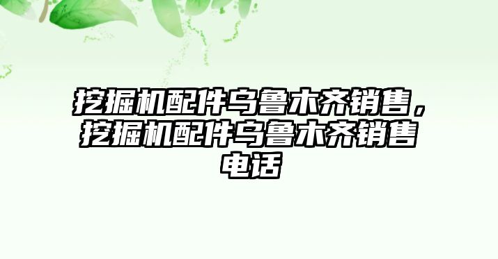 挖掘機配件烏魯木齊銷售，挖掘機配件烏魯木齊銷售電話