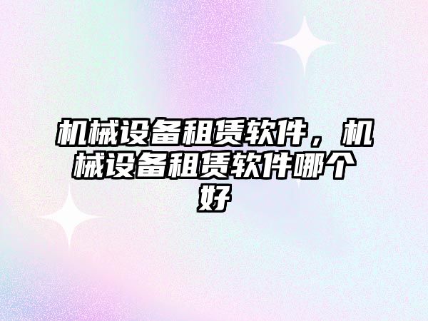 機械設(shè)備租賃軟件，機械設(shè)備租賃軟件哪個好