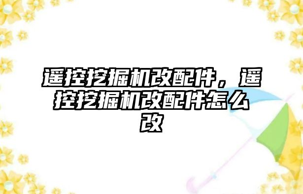 遙控挖掘機改配件，遙控挖掘機改配件怎么改