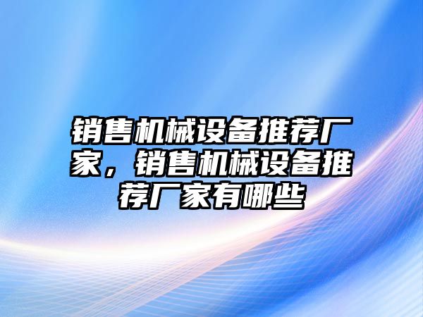 銷售機(jī)械設(shè)備推薦廠家，銷售機(jī)械設(shè)備推薦廠家有哪些