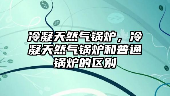 冷凝天然氣鍋爐，冷凝天然氣鍋爐和普通鍋爐的區(qū)別