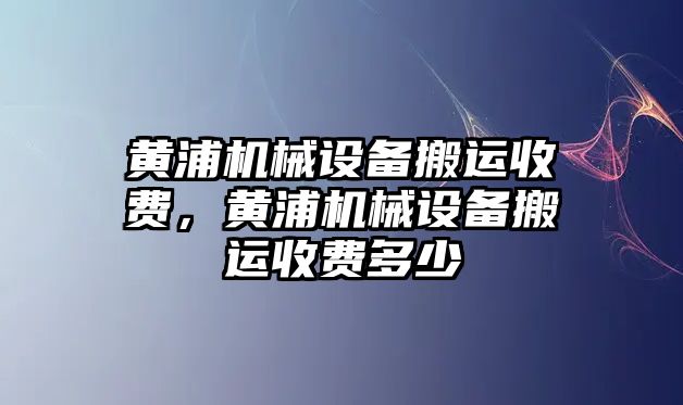 黃浦機(jī)械設(shè)備搬運(yùn)收費(fèi)，黃浦機(jī)械設(shè)備搬運(yùn)收費(fèi)多少