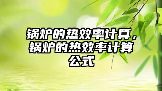 鍋爐的熱效率計(jì)算，鍋爐的熱效率計(jì)算公式