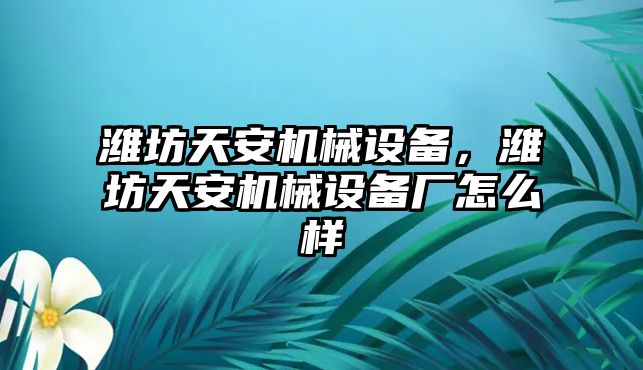 濰坊天安機械設備，濰坊天安機械設備廠怎么樣