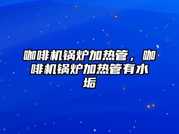 咖啡機鍋爐加熱管，咖啡機鍋爐加熱管有水垢