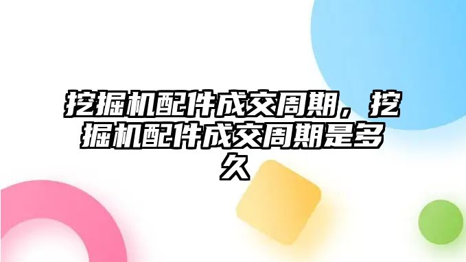 挖掘機(jī)配件成交周期，挖掘機(jī)配件成交周期是多久