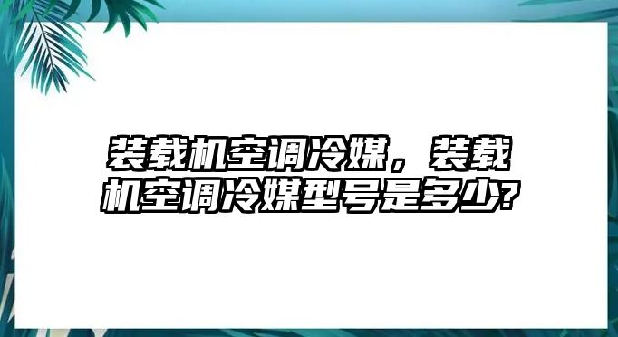 裝載機(jī)空調(diào)冷媒，裝載機(jī)空調(diào)冷媒型號(hào)是多少?