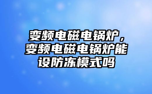 變頻電磁電鍋爐，變頻電磁電鍋爐能設(shè)防凍模式嗎