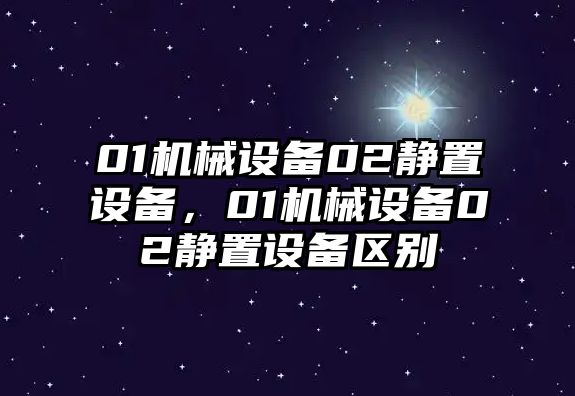 01機(jī)械設(shè)備02靜置設(shè)備，01機(jī)械設(shè)備02靜置設(shè)備區(qū)別