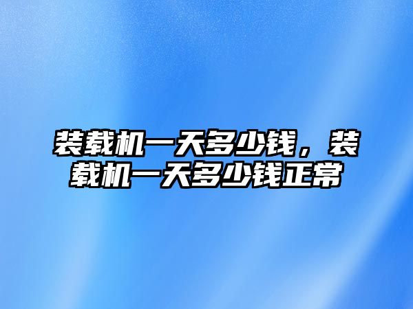 裝載機(jī)一天多少錢，裝載機(jī)一天多少錢正常