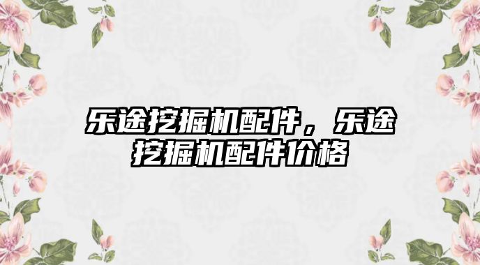 樂途挖掘機配件，樂途挖掘機配件價格