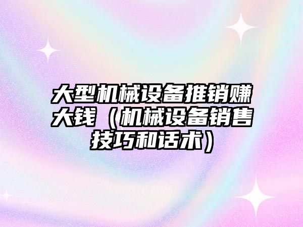 大型機械設備推銷賺大錢（機械設備銷售技巧和話術）