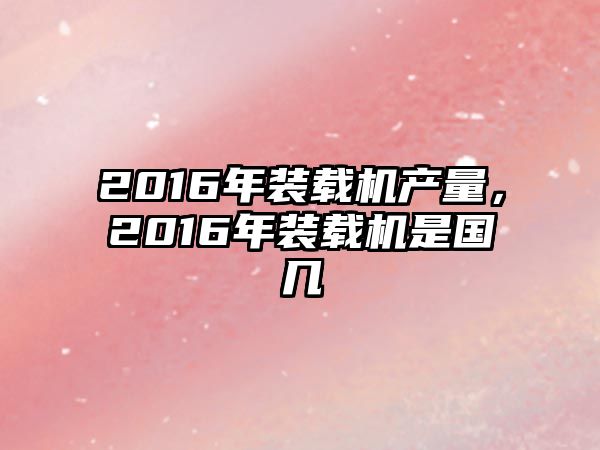 2016年裝載機產(chǎn)量，2016年裝載機是國幾