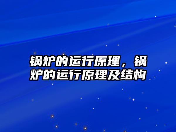 鍋爐的運行原理，鍋爐的運行原理及結(jié)構(gòu)