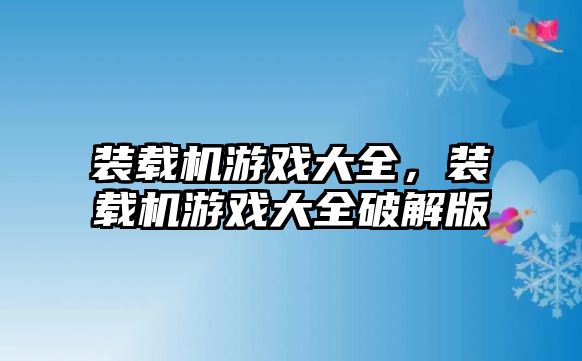 裝載機(jī)游戲大全，裝載機(jī)游戲大全破解版