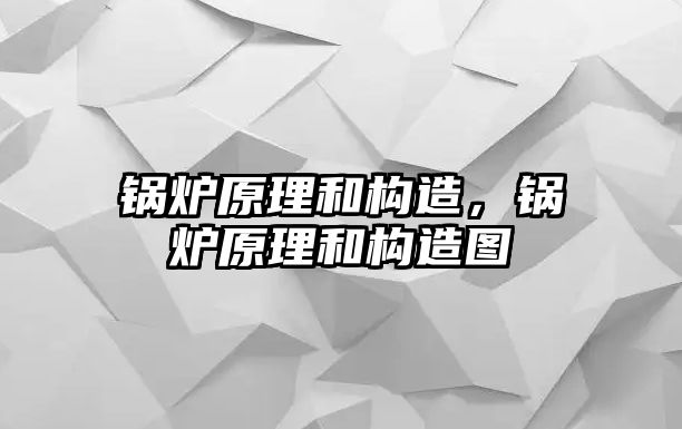 鍋爐原理和構(gòu)造，鍋爐原理和構(gòu)造圖