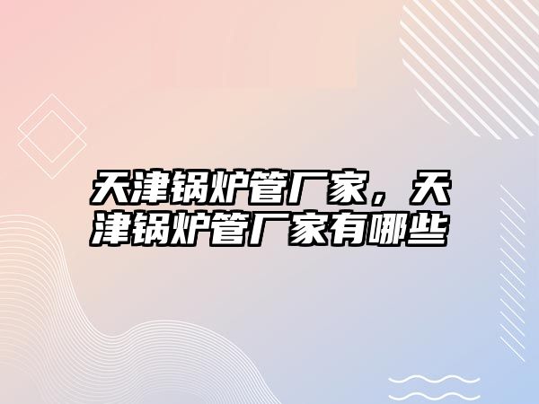 天津鍋爐管廠家，天津鍋爐管廠家有哪些