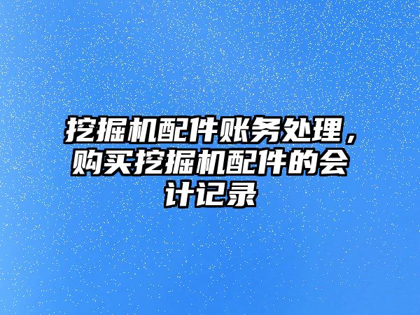 挖掘機配件賬務處理，購買挖掘機配件的會計記錄