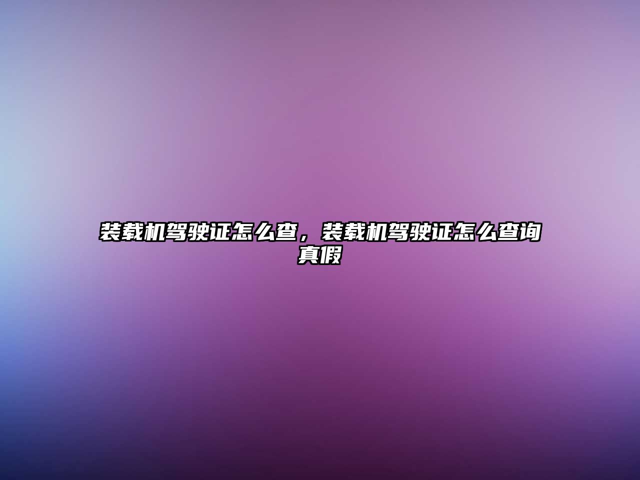 裝載機駕駛證怎么查，裝載機駕駛證怎么查詢真假