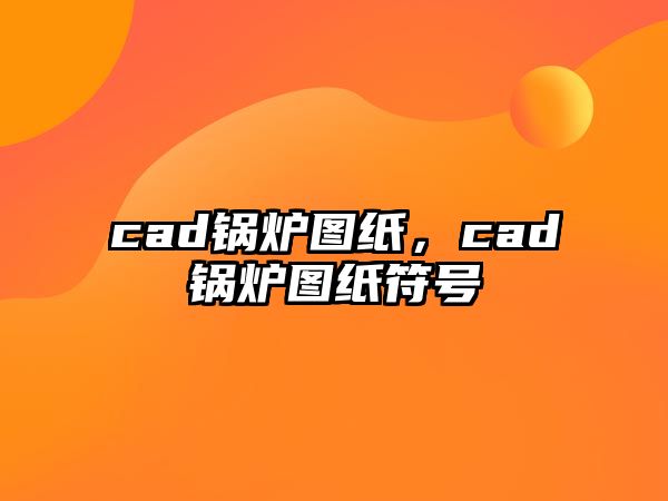 cad鍋爐圖紙，cad鍋爐圖紙符號