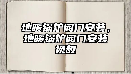 地暖鍋爐閥門安裝，地暖鍋爐閥門安裝視頻