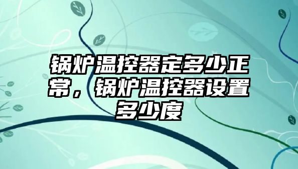 鍋爐溫控器定多少正常，鍋爐溫控器設(shè)置多少度