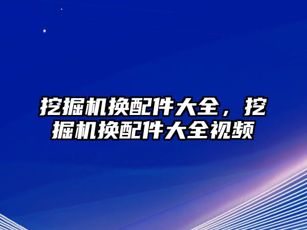 挖掘機(jī)換配件大全，挖掘機(jī)換配件大全視頻