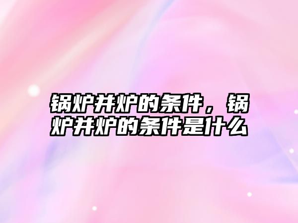 鍋爐并爐的條件，鍋爐并爐的條件是什么