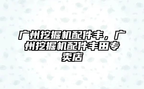 廣州挖掘機(jī)配件豐，廣州挖掘機(jī)配件豐田專賣店