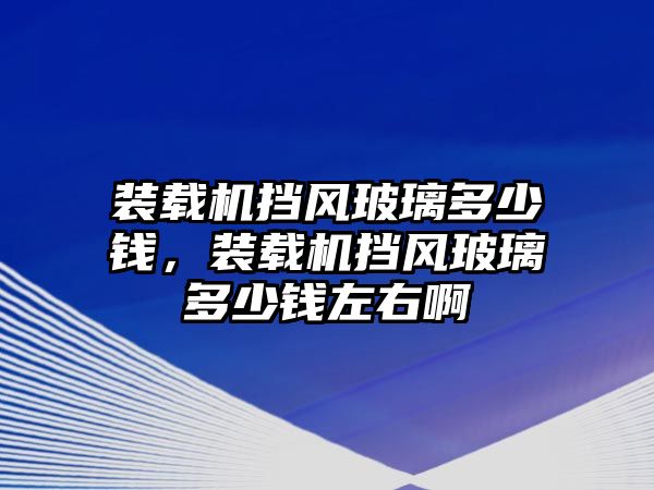 裝載機(jī)擋風(fēng)玻璃多少錢(qián)，裝載機(jī)擋風(fēng)玻璃多少錢(qián)左右啊