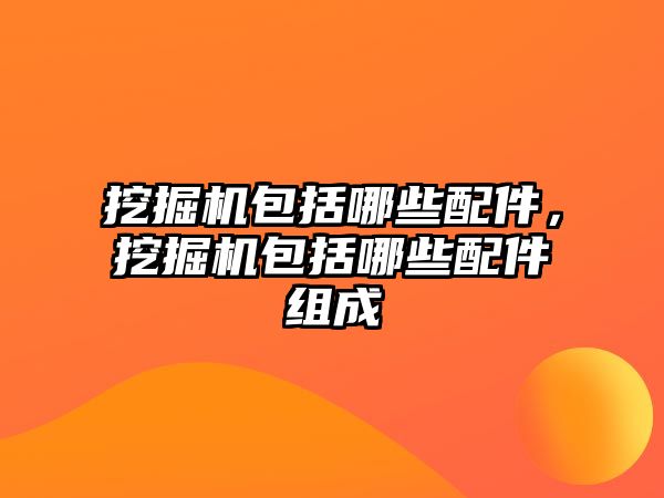 挖掘機包括哪些配件，挖掘機包括哪些配件組成