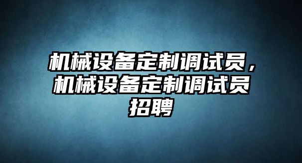 機械設(shè)備定制調(diào)試員，機械設(shè)備定制調(diào)試員招聘